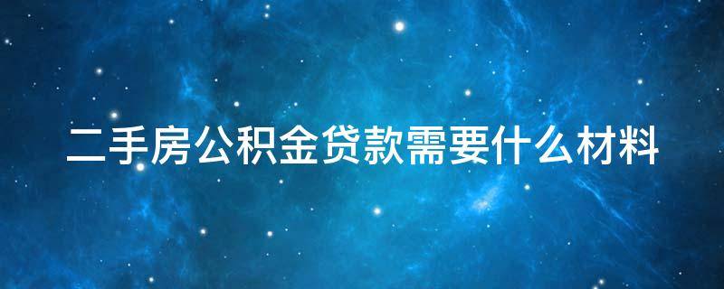 二手房公积金贷款需要什么材料（二手房公积金贷款需要什么材料才能贷）
