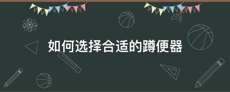 如何选择合适的蹲便器（蹲便怎样选择）