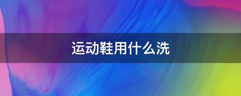 运动鞋用什么洗（运动鞋用什么洗不发黄）