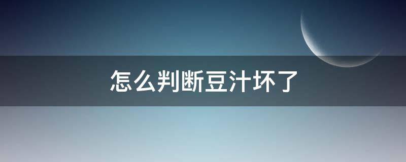 怎么判断豆汁坏了 豆汁怎么看坏没坏