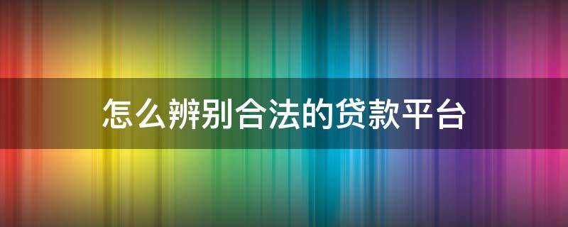 怎么辨别合法的贷款平台（怎样辨别真假贷款平台）
