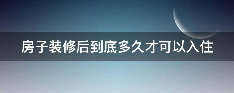 房子装修后到底多久才可以入住 房子装修后多久才能入住