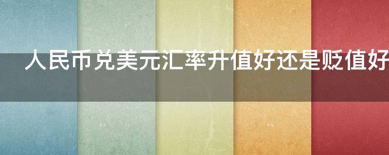 人民币兑美元汇率升值好还是贬值好（人民币兑美元汇率升值好还是贬值好一些）