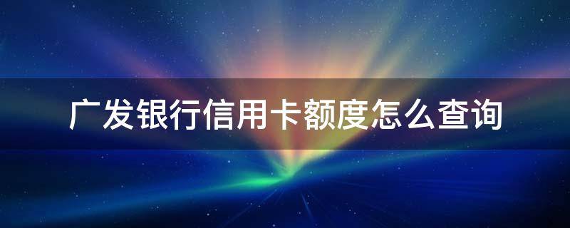 广发银行信用卡额度怎么查询（广发银行信用卡额度查询短信）