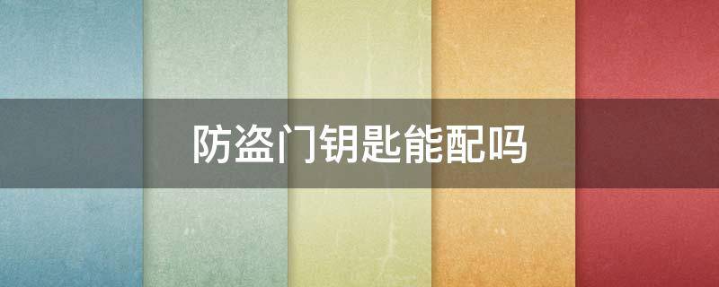 防盗门钥匙能配吗 步阳防盗门钥匙能配吗
