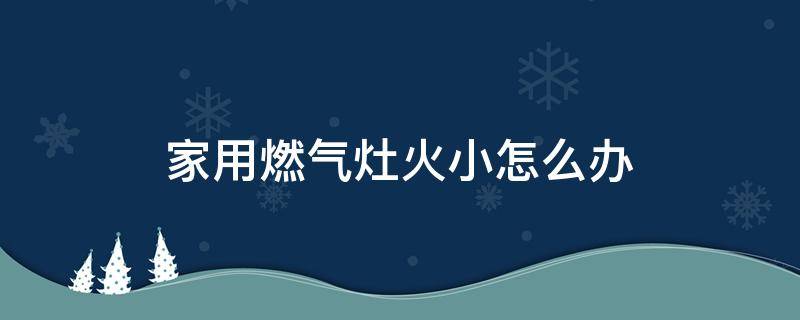 家用燃气灶火小怎么办（家里的燃气灶火特别小）