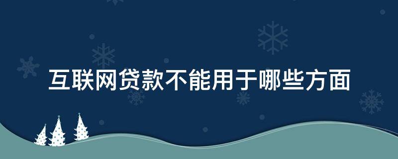 互联网贷款不能用于哪些方面（互联网贷款资金不得用于）