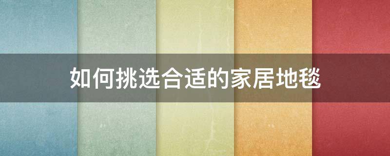 如何挑选合适的家居地毯 如何挑选合适的家居地毯品牌
