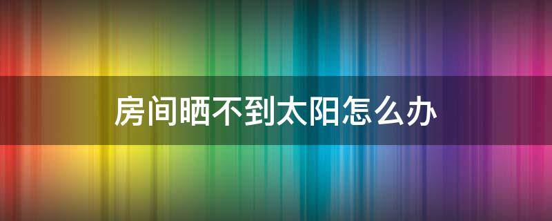 房间晒不到太阳怎么办（房间晒不到太阳好不好）