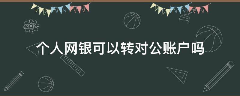 个人网银可以转对公账户吗 个人网银可以转对公账户吗安全吗