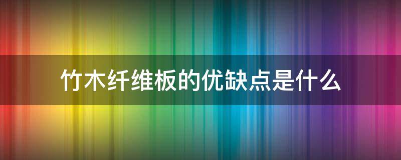 竹木纤维板的优缺点是什么 竹木纤维板的优缺点是什么呢