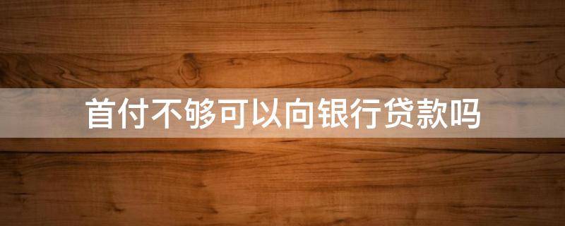 首付不够可以向银行贷款吗（首付缺钱怎么贷款）