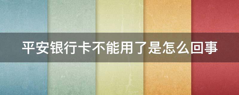平安银行卡不能用了是怎么回事 平安银行卡不能用了是怎么回事儿