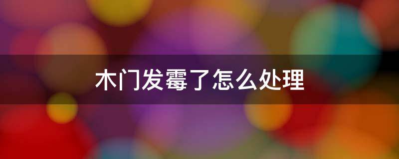 木门发霉了怎么处理（木门发霉了怎么处理干净）