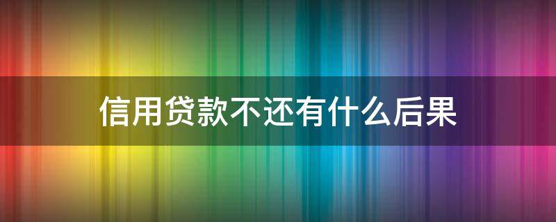 信用贷款不还有什么后果（信用贷款不还钱后果）