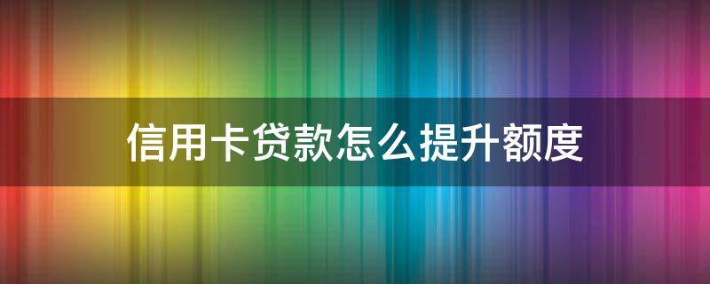 信用卡贷款怎么提升额度（信用贷款怎么提高额度）
