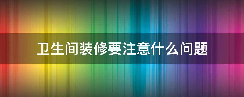 卫生间装修要注意什么问题（卫生间装修要注意什么问题视频）