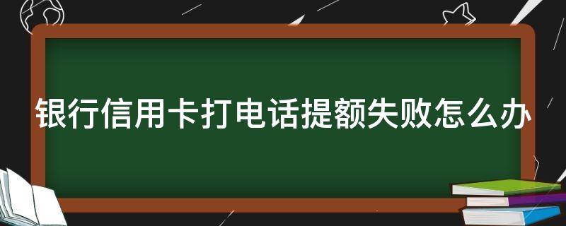 银行信用卡打电话提额失败怎么办（银行信用卡打电话提额失败怎么办呢）