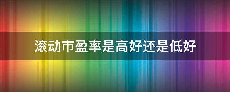 滚动市盈率是高好还是低好 滚动市盈率是越高越好吗