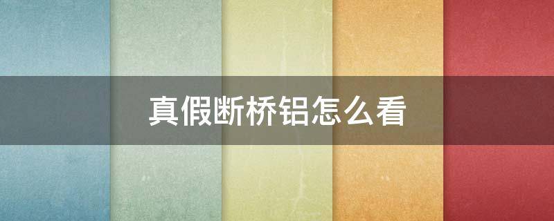 真假断桥铝怎么看 怎样鉴别断桥铝材的真假