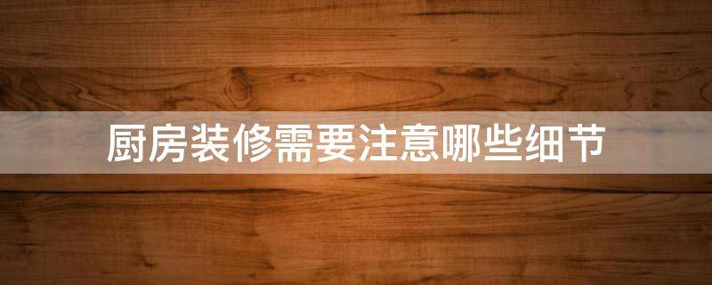 厨房装修需要注意哪些细节（厨房装修需要注意哪些细节和细节）