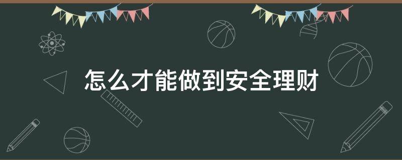 怎么才能做到安全理财（如何安全理财投资理财怎么做才安全）