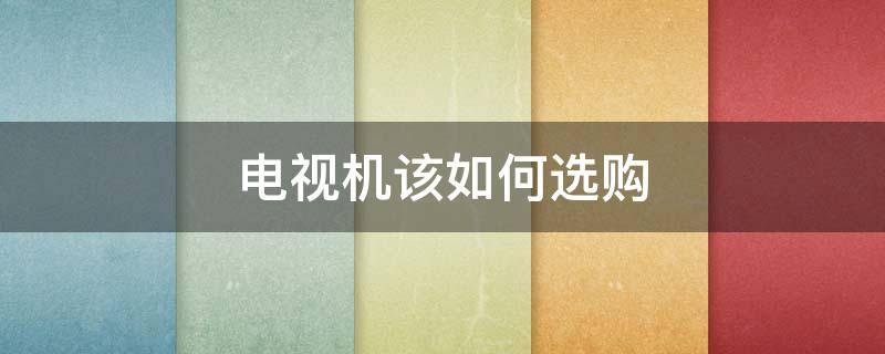 电视机该如何选购 电视机如何选购?