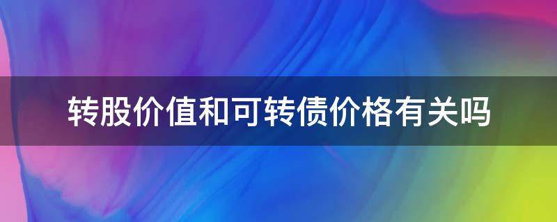 转股价值和可转债价格有关吗（转股价值和可转债价格有关吗）