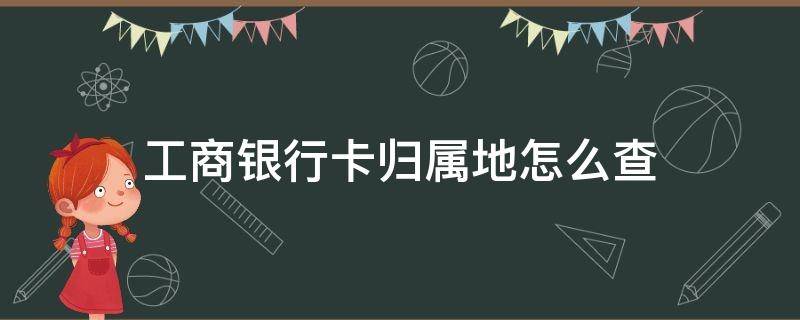 工商银行卡归属地怎么查（工商银行卡归属地怎么查不到）