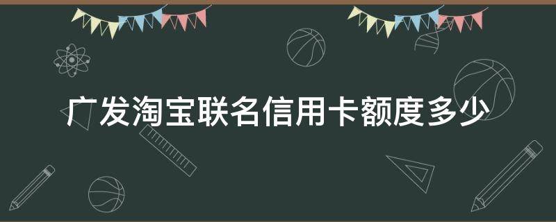 广发淘宝联名信用卡额度多少 广发淘宝联名信用卡额度多少钱