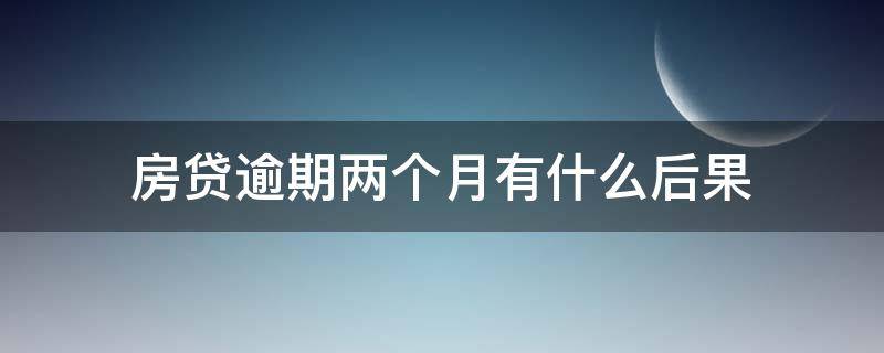 房贷逾期两个月有什么后果 房贷逾期2个月怎么办