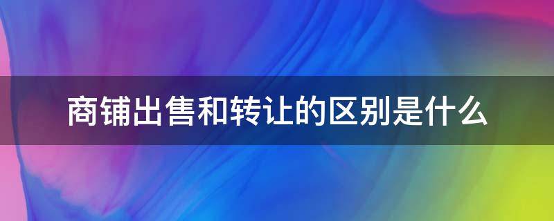 商铺出售和转让的区别是什么 商铺出售和转让的区别是什么意思