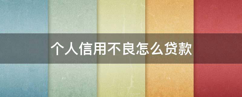 个人信用不良怎么贷款（个人信用不良怎么贷款买房子）