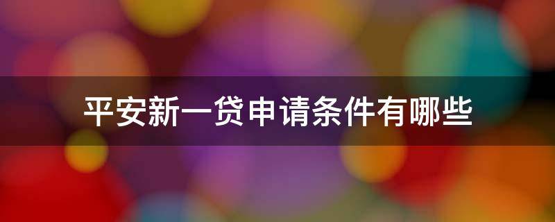 平安新一贷申请条件有哪些（平安新一贷申请条件有哪些内容）