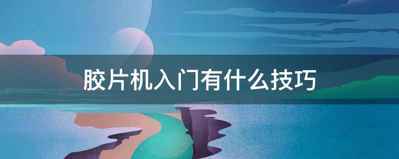 胶片机入门有什么技巧（胶片机入门有什么技巧吗）