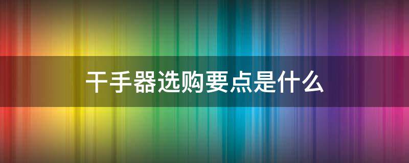干手器选购要点是什么 干手器好用吗