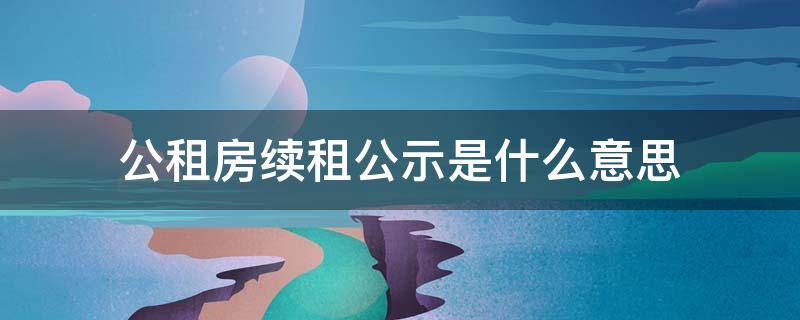 公租房续租公示是什么意思（公租房续租公示是什么意思啊）