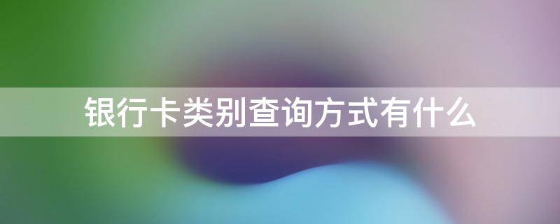 银行卡类别查询方式有什么（银行卡类别怎么查询）