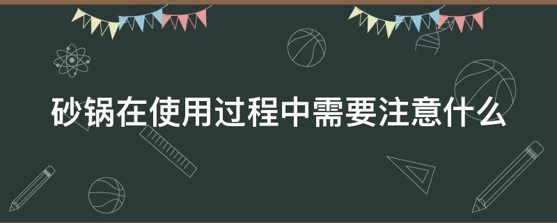砂锅在使用过程中需要注意什么 砂锅使用的注意事项