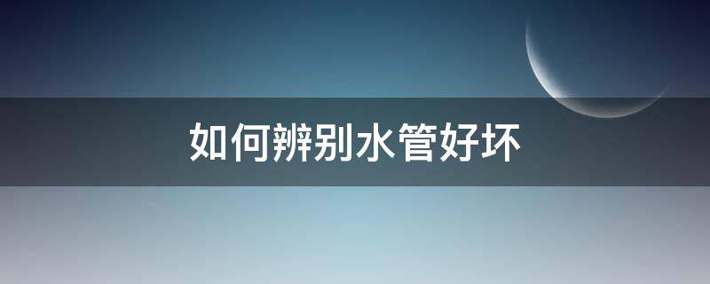 如何辨别水管好坏 如何辨别水管好坏图片