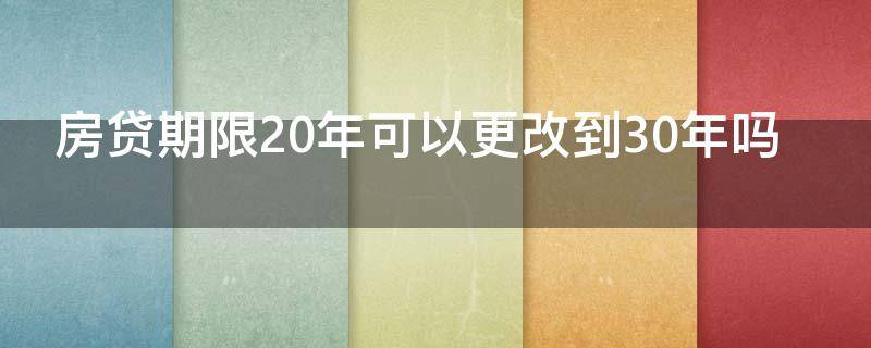 房贷期限20年可以更改到30年吗 房贷期限20年可以更改到30年吗为什么