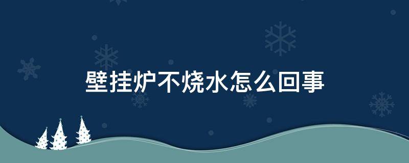 壁挂炉不烧水怎么回事 壁挂炉不烧水怎么回事儿