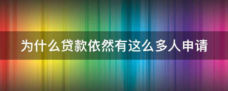 为什么贷款依然有这么多人申请（为什么申请很多贷款都通不过）