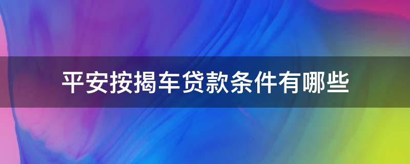 平安按揭车贷款条件有哪些 平安汽车按揭贷款