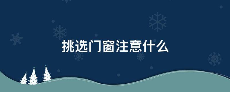 挑选门窗注意什么（挑选门窗注意什么问题）