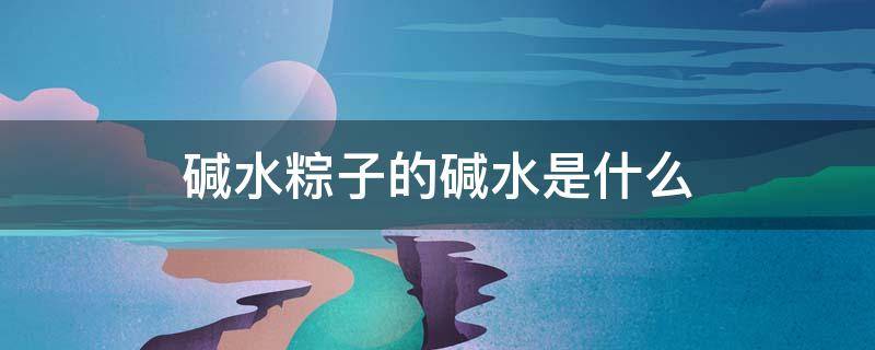 碱水粽子的碱水是什么 碱水粽子的碱水是怎样