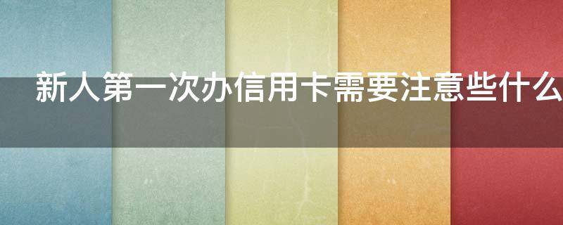新人第一次办信用卡需要注意些什么（新人第一次办信用卡需要注意些什么问题）
