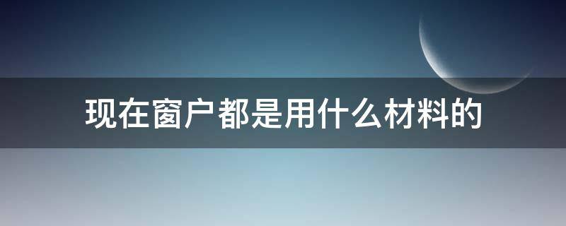 现在窗户都是用什么材料的（窗户现在流行什么材料）