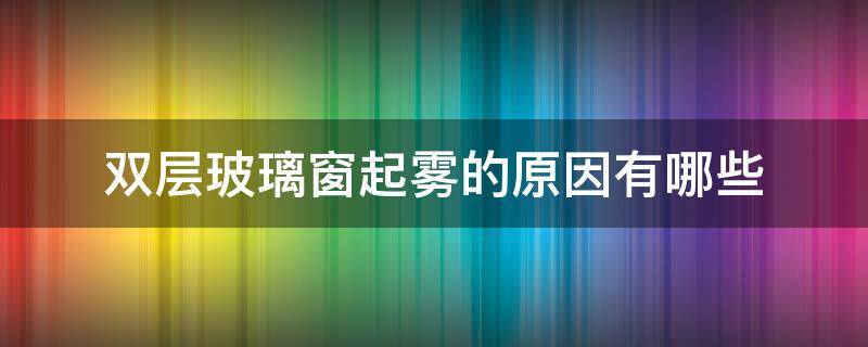 双层玻璃窗起雾的原因有哪些（双层玻璃窗户起雾的原因）