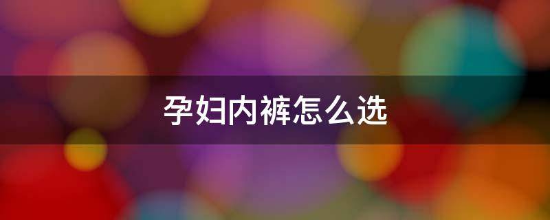 孕妇内裤怎么选（孕妇内裤怎么选择码数）